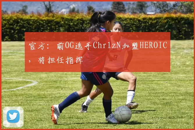 官方：前OG选手Chr1zN加盟HEROIC，将担任指挥