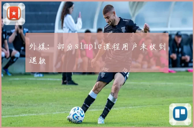 外媒：部分s1mple课程用户未收到退款