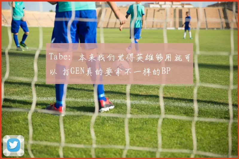 Tabe：本来我们觉得英雄够用就可以 打GEN真的要拿不一样的BP