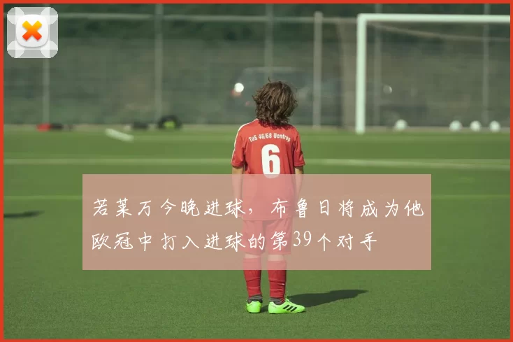 若莱万今晚进球，布鲁日将成为他欧冠中打入进球的第39个对手