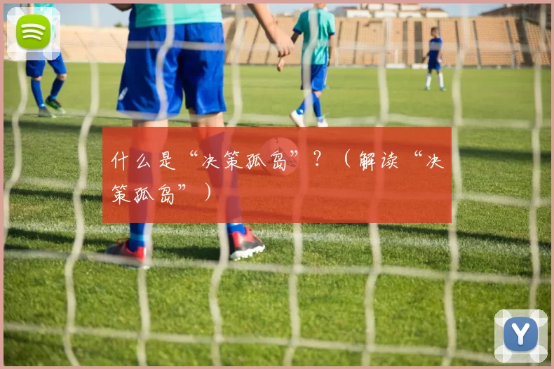 什么是“决策孤岛”？（解读“决策孤岛”）