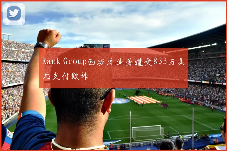 Rank Group西班牙业务遭受833万美元支付欺诈