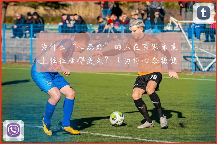 为什么“心态好”的人在百家乐桌上往往活得更久？（为何心态稳健的人在百家乐桌上更能走得更远？）