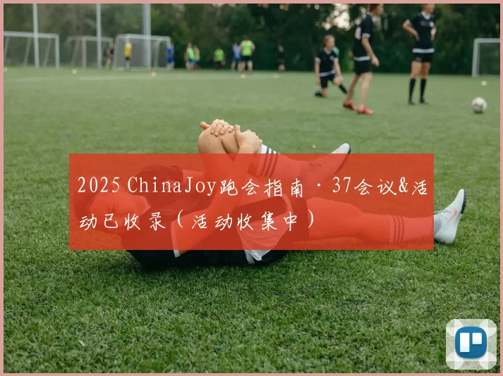 2025 ChinaJoy跑会指南·37会议&活动已收录（活动收集中）