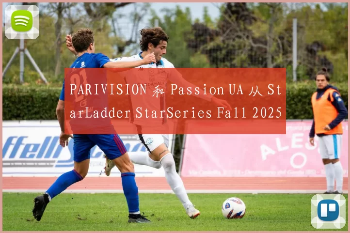 PARIVISION 和 Passion UA 从 StarLadder StarSeries Fall 2025 中被淘汰