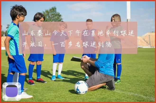 山东泰山今天下午在基地举行球迷开放日，一百多名球迷到场