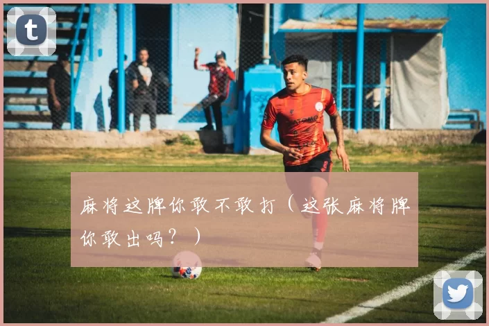 麻将这牌你敢不敢打（这张麻将牌你敢出吗？）