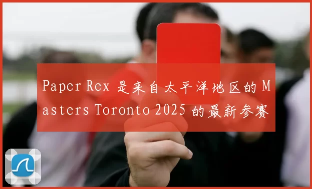 Paper Rex 是来自太平洋地区的 Masters Toronto 2025 的最新参赛者