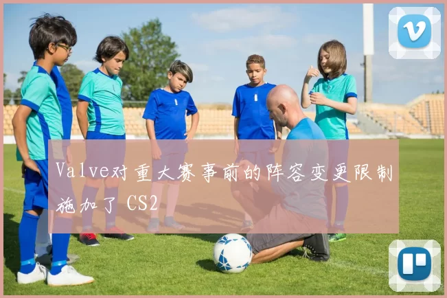 Valve对重大赛事前的阵容变更限制施加了 CS2