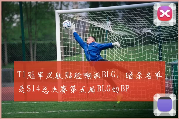 T1冠军皮肤贴脸嘲讽BLG，暗杀名单是S14总决赛第五局BLG的BP