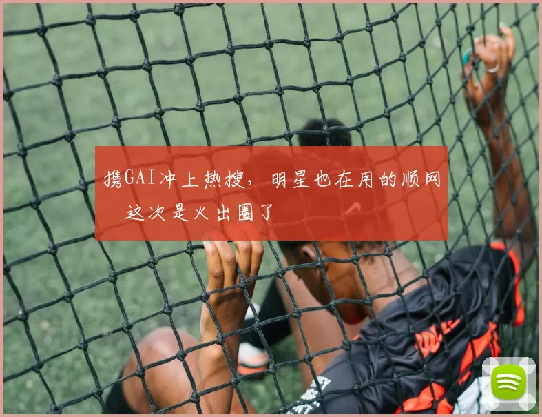 携GAI冲上热搜，明星也在用的顺网雲这次是火出圈了