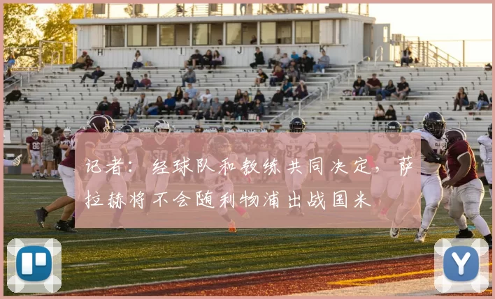 记者：经球队和教练共同决定，萨拉赫将不会随利物浦出战国米