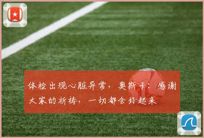 体检出现心脏异常，奥斯卡：感谢大家的祈祷，一切都会好起来