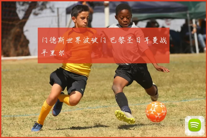 门德斯世界波破门 巴黎圣日耳曼战平里尔