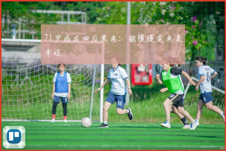 71岁成龙回应衰老：能慢慢变老是幸运