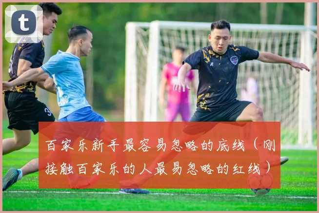 百家乐新手最容易忽略的底线（刚接触百家乐的人最易忽略的红线）