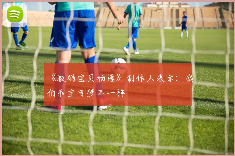 《数码宝贝物语》制作人表示：我们和宝可梦不一样