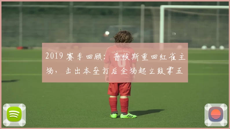 2019 赛季回顾：普侯斯重回红雀主场，击出本垒打后全场起立鼓掌五分钟