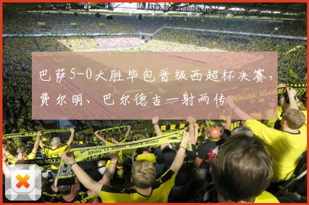 巴萨5-0大胜毕包晋级西超杯决赛，费尔明、巴尔德吉一射两传