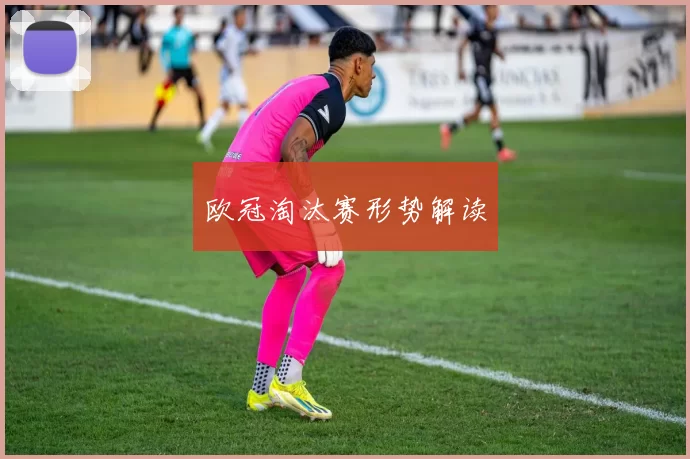 欧冠淘汰赛形势解读
