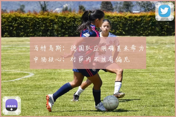 马特乌斯：德国队应明确基米希为中场核心；对萨内不该有偏见