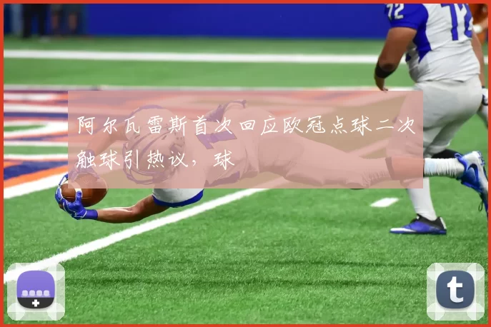 阿尔瓦雷斯首次回应欧冠点球二次触球引热议，球