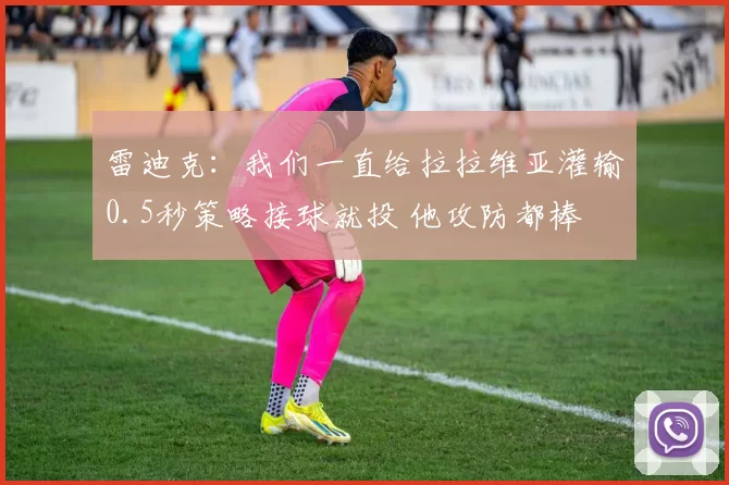 雷迪克：我们一直给拉拉维亚灌输0.5秒策略接球就投 他攻防都棒