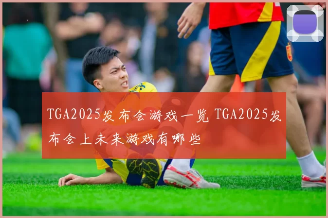 TGA2025发布会游戏一览 TGA2025发布会上未来游戏有哪些