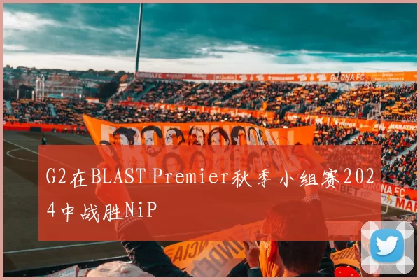 G2在BLAST Premier秋季小组赛2024中战胜NiP