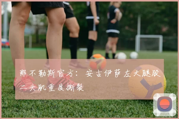 那不勒斯官方：安古伊萨左大腿股二头肌重度撕裂
