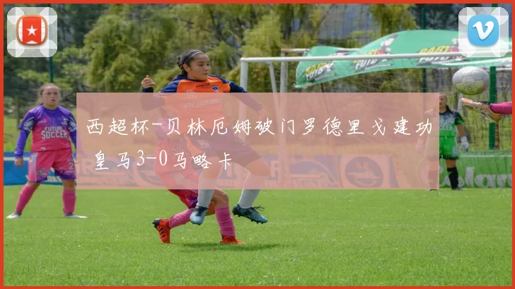 西超杯-贝林厄姆破门罗德里戈建功 皇马3-0马略卡