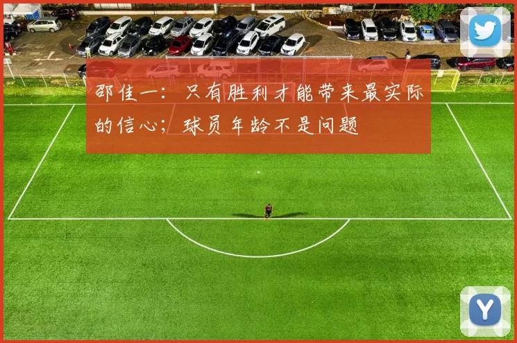 邵佳一：只有胜利才能带来最实际的信心；球员年龄不是问题
