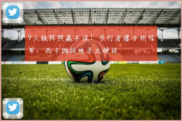 9人缺阵照赢不误！步行者爆冷斩绿军，西卡抛投绝杀太硬核