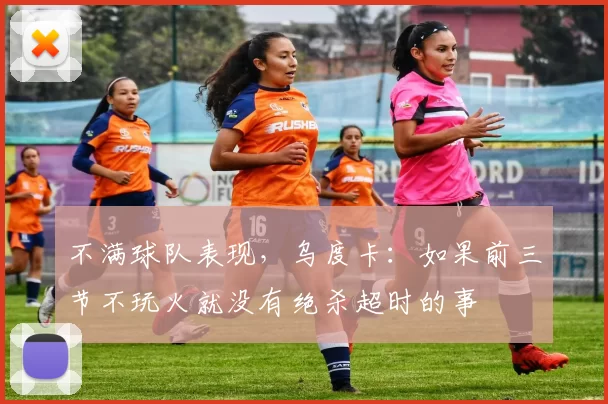 不满球队表现，乌度卡：如果前三节不玩火就没有绝杀超时的事