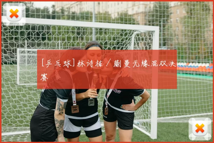 [乒乓球]林诗栋／蒯曼无缘混双决赛