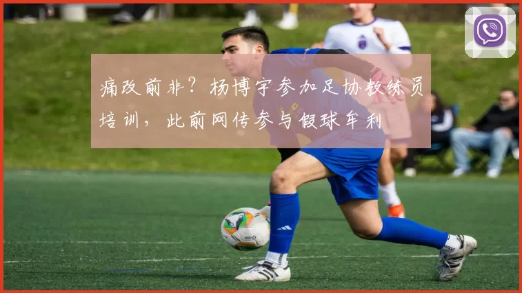 痛改前非？杨博宇参加足协教练员培训，此前网传参与假球牟利
