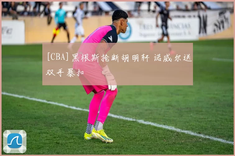 [CBA]黑根斯抢断胡明轩 诺威尔送双手暴扣