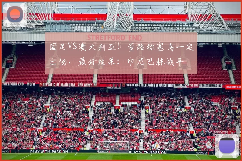 国足VS澳大利亚！董路称塞鸟一定出场，最好结果：印尼巴林战平