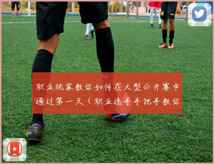 职业玩家教你如何在大型公开赛中通过第一天（职业选手手把手教你顺利度过大型公开赛首日）