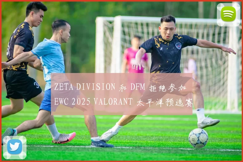 ZETA DIVISION 和 DFM 拒绝参加 EWC 2025 VALORANT 太平洋预选赛 — 完整参赛队伍名单已公布