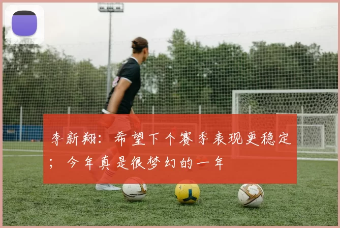 李新翔：希望下个赛季表现更稳定；今年真是很梦幻的一年