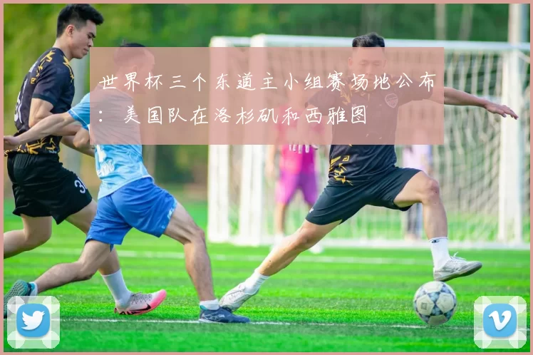 世界杯三个东道主小组赛场地公布：美国队在洛杉矶和西雅图