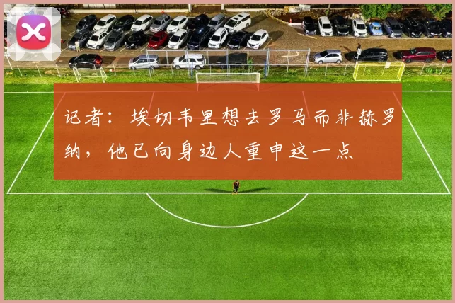 记者：埃切韦里想去罗马而非赫罗纳，他已向身边人重申这一点