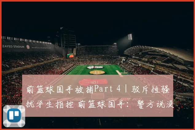 前篮球国手被捕Part 4｜驳斥性骚扰学生指控 前篮球国手：警方说没证据