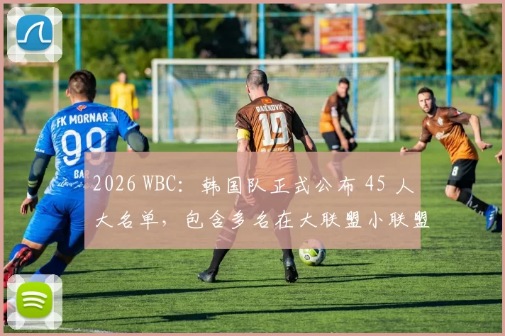2026 WBC：韩国队正式公布 45 人大名单，包含多名在大联盟小联盟体系效力的混血新星