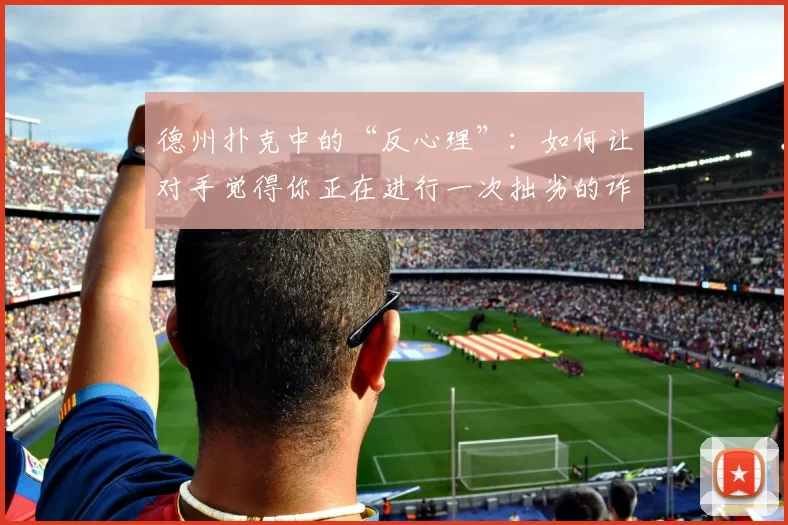 德州扑克中的“反心理”：如何让对手觉得你正在进行一次拙劣的诈唬。（德州扑克中的逆向心理战：如何让对手误以为你在进行拙劣的诈唬）