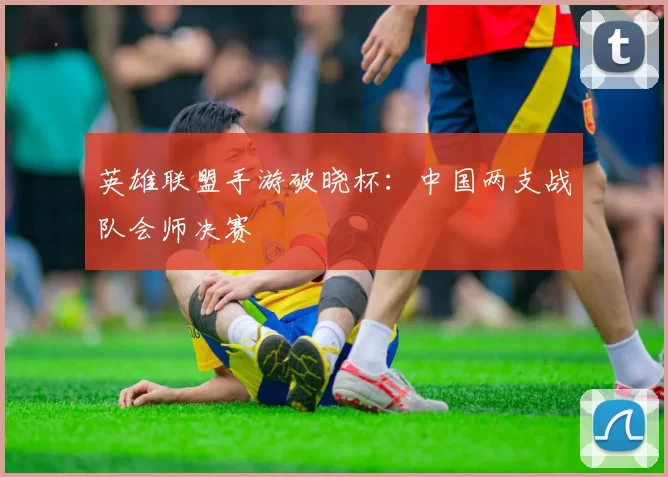 英雄联盟手游破晓杯：中国两支战队会师决赛