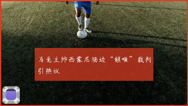 马竞主帅西蒙尼场边“锁喉”裁判引热议