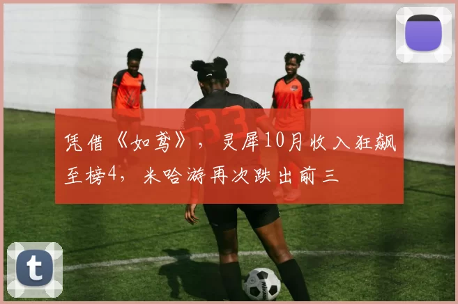 凭借《如鸢》，灵犀10月收入狂飙至榜4，米哈游再次跌出前三