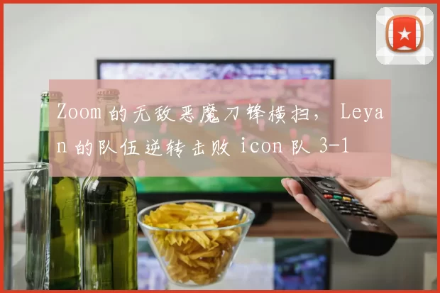 Zoom 的无敌恶魔刀锋横扫， Leyan 的队伍逆转击败 icon 队 3-1